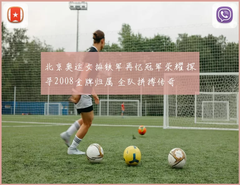 北京奥运女排铁军再忆冠军荣耀 探寻2008金牌归属 全队拼搏传奇