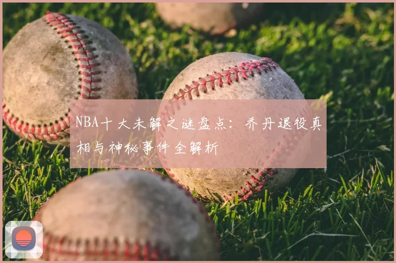 NBA十大未解之谜盘点:乔丹退役真相与神秘事件全解析