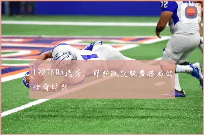 1987NBA选秀：那些改变联盟格局的传奇时刻