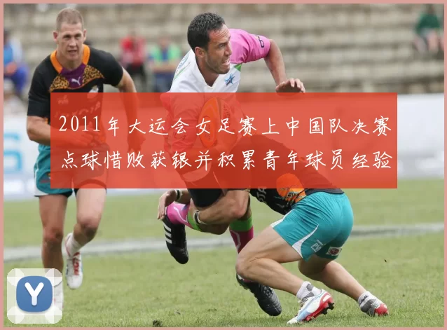 2011年大运会女足赛上中国队决赛点球惜败获银并积累青年球员经验