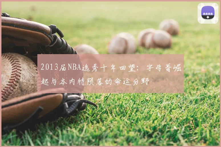 2013届NBA选秀十年回望:字母哥崛起与本内特陨落的命运分野