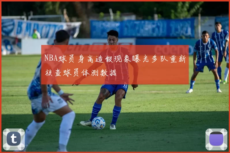 NBA球员身高造假现象曝光多队重新核查球员体测数据