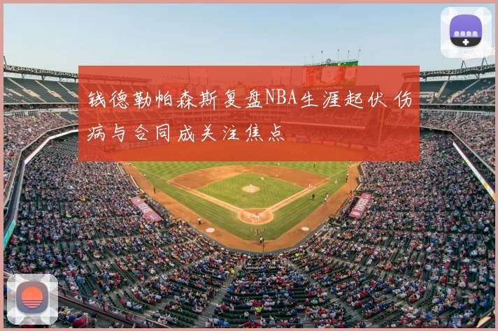 钱德勒帕森斯复盘NBA生涯起伏 伤病与合同成关注焦点