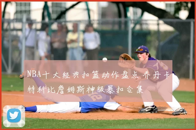 NBA十大经典扣篮动作盘点 乔丹卡特科比詹姆斯神级暴扣合集