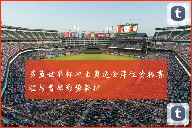 男篮世界杯冲击奥运会席位资格赛程与晋级形势解析