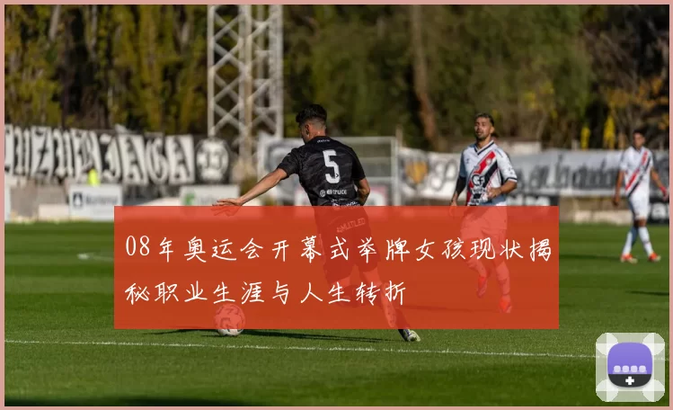 08年奥运会开幕式举牌女孩现状揭秘职业生涯与人生转折