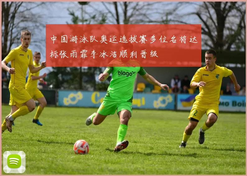 中国游泳队奥运选拔赛多位名将达标张雨霏李冰洁顺利晋级