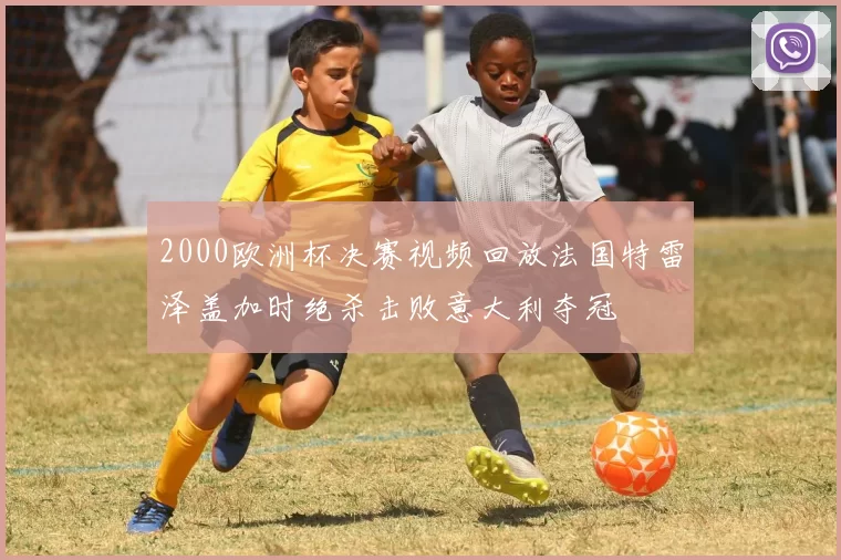 2000欧洲杯决赛视频回放法国特雷泽盖加时绝杀击败意大利夺冠