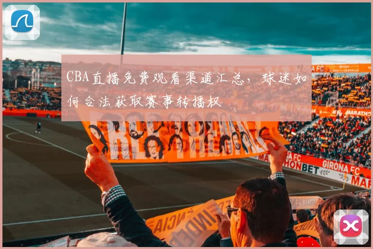 CBA直播免费观看渠道汇总,球迷如何合法获取赛事转播权