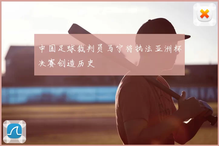 中国足球裁判员马宁将执法亚洲杯决赛创造历史