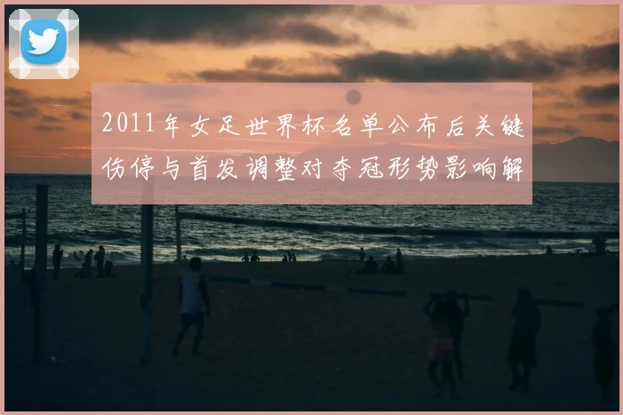 2011年女足世界杯名单公布后关键伤停与首发调整对夺冠形势影响解析