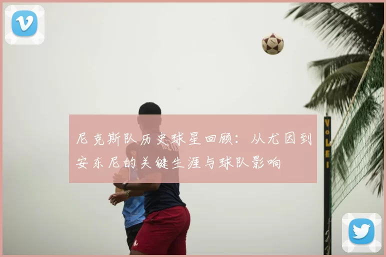 尼克斯队历史球星回顾：从尤因到安东尼的关键生涯与球队影响