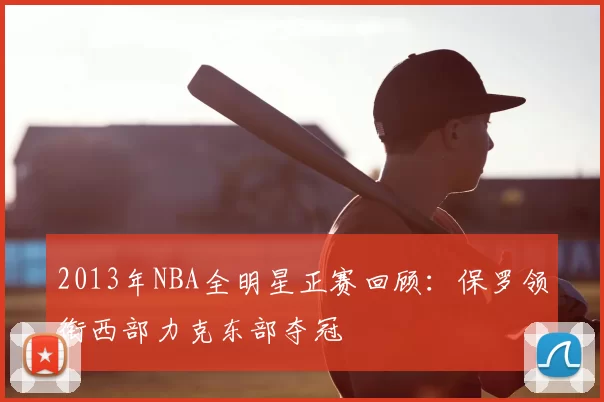 2013年NBA全明星正赛回顾：保罗领衔西部力克东部夺冠