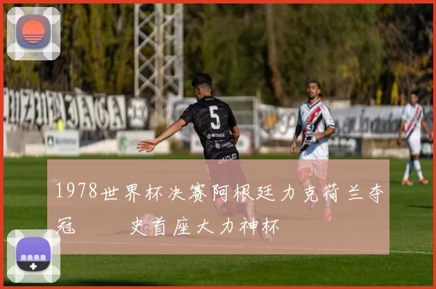 1978世界杯决赛阿根廷力克荷兰夺冠 奪隊史首座大力神杯