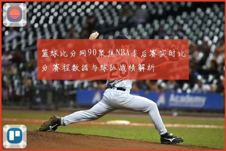 篮球比分网90聚焦NBA季后赛实时比分 赛程数据与球队战绩解析