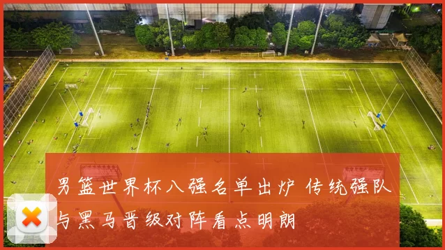 男篮世界杯八强名单出炉 传统强队与黑马晋级对阵看点明朗