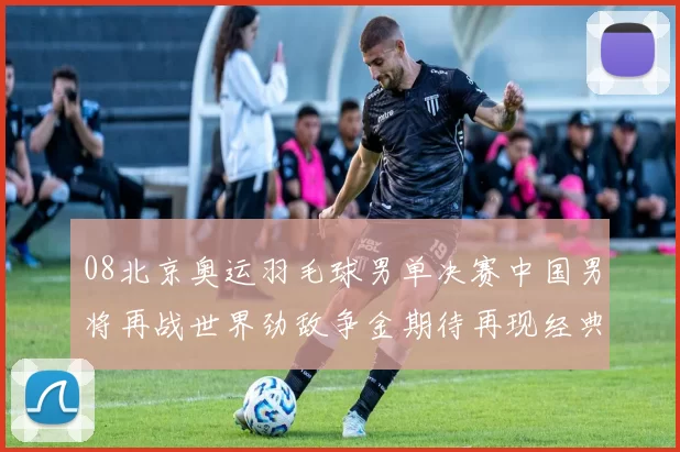 08北京奥运羽毛球男单决赛中国男将再战世界劲敌争金期待再现经典较量