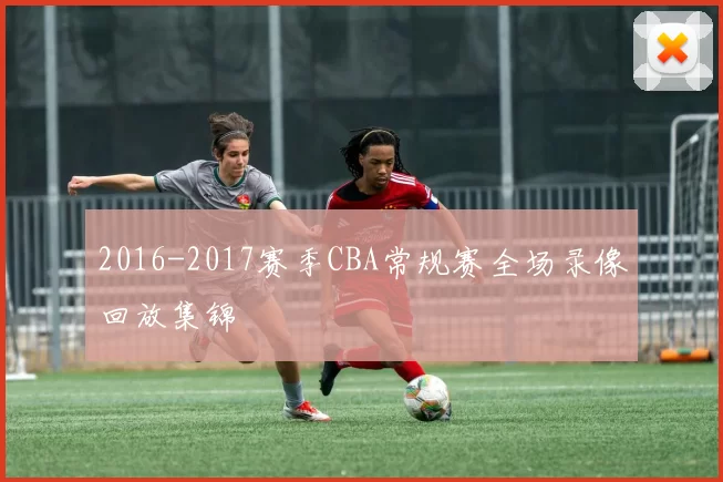 2016-2017赛季CBA常规赛全场录像回放集锦