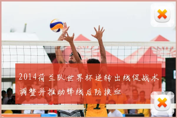 2014荷兰队世界杯逆转出线促战术调整并推动锋线后防换血