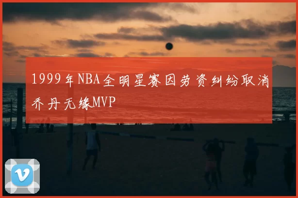 1999年NBA全明星赛因劳资纠纷取消乔丹无缘MVP