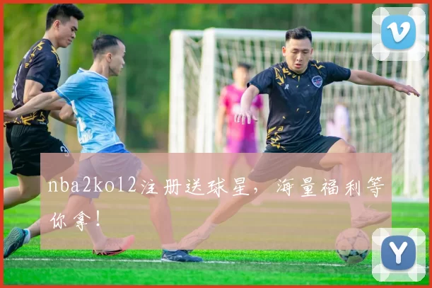 nba2kol2注册送球星,海量福利等你拿!