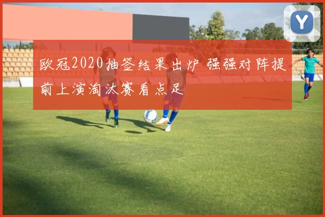 欧冠2020抽签结果出炉 强强对阵提前上演淘汰赛看点足