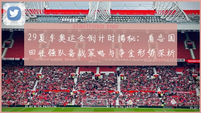 29夏季奥运会倒计时揭秘：看各国田径强队备战策略与争金形势深析