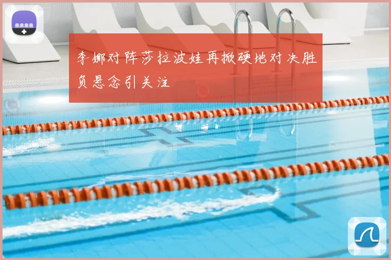 李娜对阵莎拉波娃再掀硬地对决胜负悬念引关注