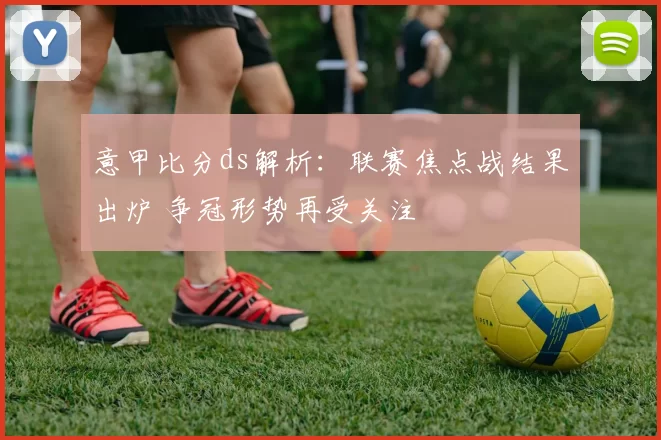 意甲比分ds解析:联赛焦点战结果出炉 争冠形势再受关注