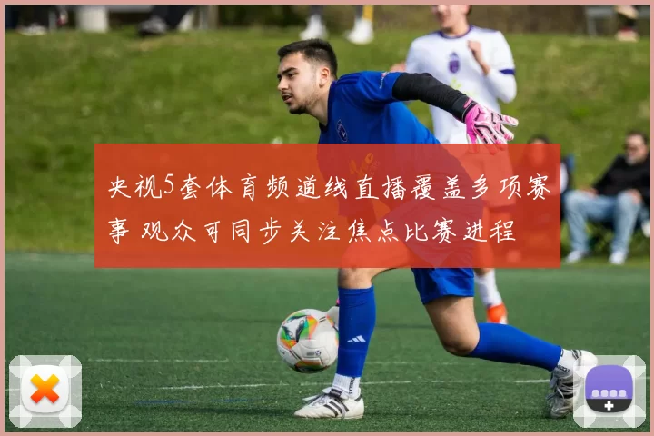 央视5套体育频道线直播覆盖多项赛事 观众可同步关注焦点比赛进程