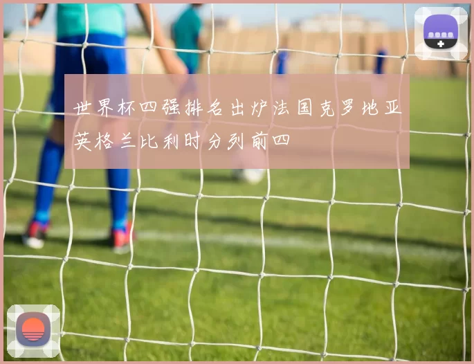 世界杯四强排名出炉法国克罗地亚英格兰比利时分列前四