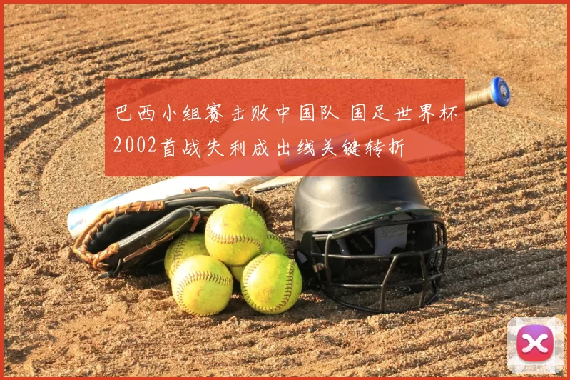 巴西小组赛击败中国队 国足世界杯2002首战失利成出线关键转折