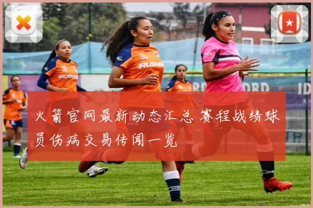 火箭官网最新动态汇总 赛程战绩球员伤病交易传闻一览