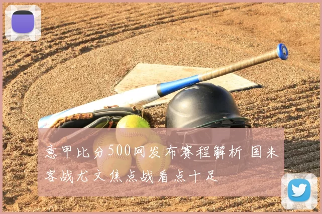 意甲比分500网发布赛程解析 国米客战尤文焦点战看点十足