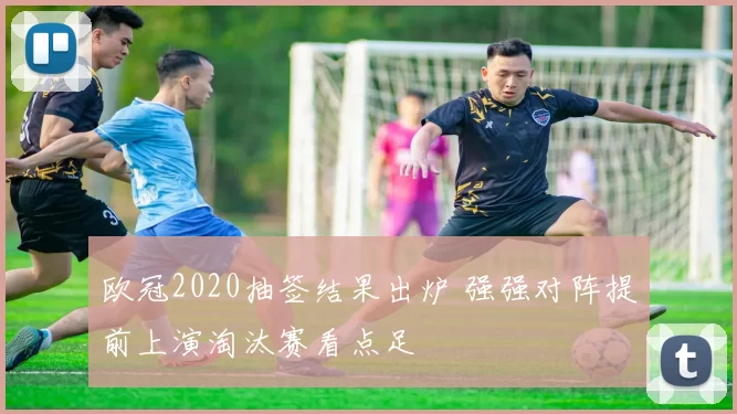 欧冠2020抽签结果出炉 强强对阵提前上演淘汰赛看点足