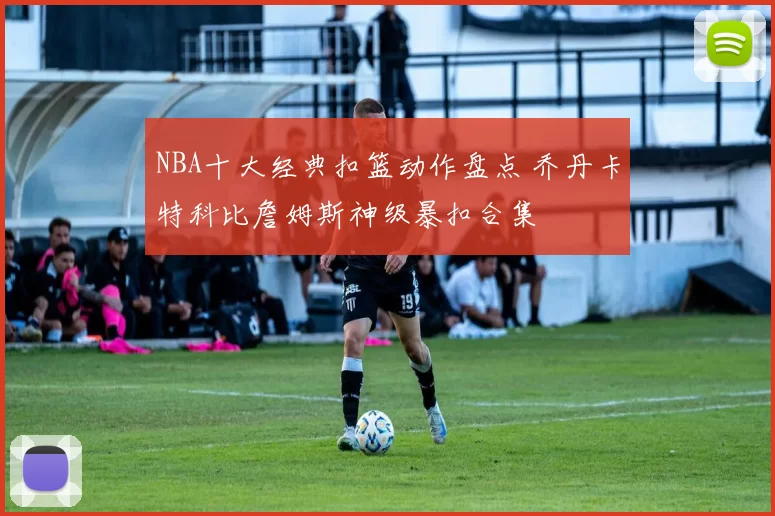 NBA十大经典扣篮动作盘点 乔丹卡特科比詹姆斯神级暴扣合集