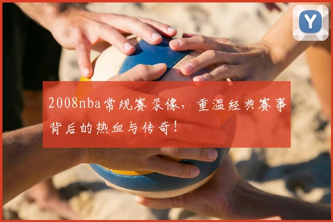 2008nba常规赛录像，重温经典赛事背后的热血与传奇！