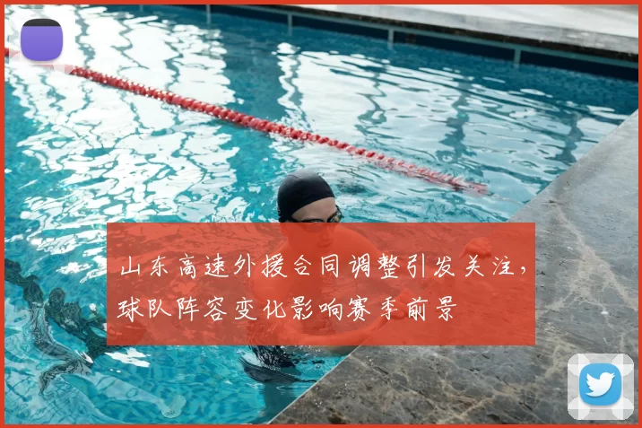 山东高速外援合同调整引发关注，球队阵容变化影响赛季前景