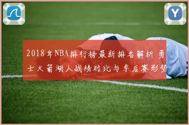 2018年NBA排行榜最新排名解析 勇士火箭湖人战绩对比与季后赛形势盘点