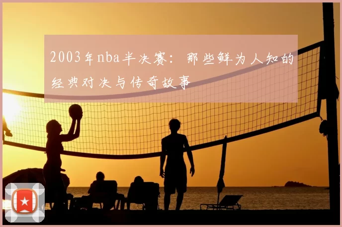 2003年nba半决赛：那些鲜为人知的经典对决与传奇故事