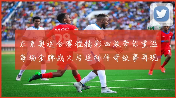 东京奥运会赛程精彩回放带你重温每场金牌战火与逆转传奇故事再现