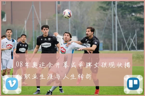 08年奥运会开幕式举牌女孩现状揭秘职业生涯与人生转折