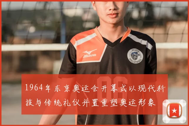 1964年东京奥运会开幕式以现代科技与传统礼仪并置重塑奥运形象
