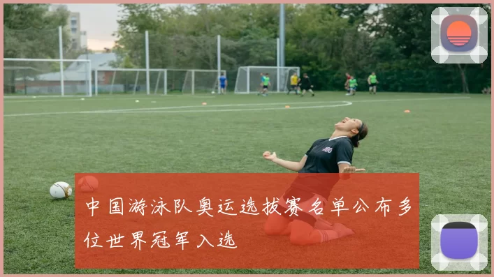 中国游泳队奥运选拔赛名单公布多位世界冠军入选